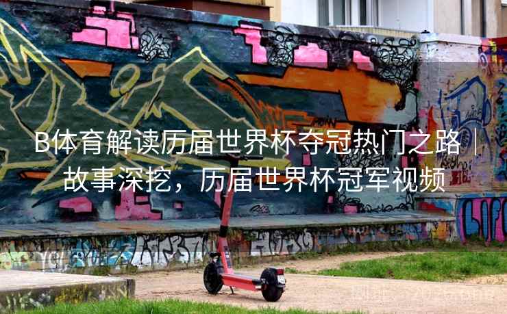 B体育解读历届世界杯夺冠热门之路|故事深挖,历届世界杯冠军视频 B体育解读历届世界杯夺冠热门之路|故事深挖,历届世界杯冠军视频