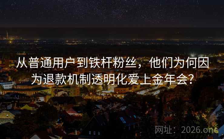 从普通用户到铁杆粉丝,他们为何因为退款机制透明化爱上金年会? 从普通用户到铁杆粉丝,他们为何因为退款机制透明化爱上金年会?