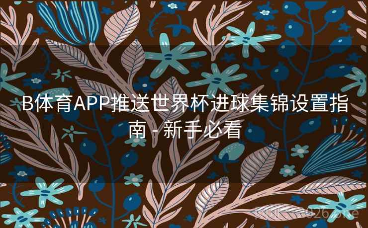 B体育APP推送世界杯进球集锦设置指南 - 新手必看 B体育APP推送世界杯进球集锦设置指南 - 新手必看